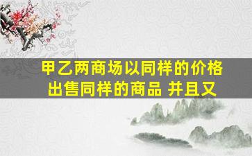 甲乙两商场以同样的价格出售同样的商品 并且又